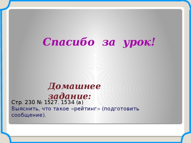 Спасибо за урок! Домашнее задание: Стр. 230 № 1527. 1534 (а) Выяснить, что такое «рейтинг» (подготовить сообщение).