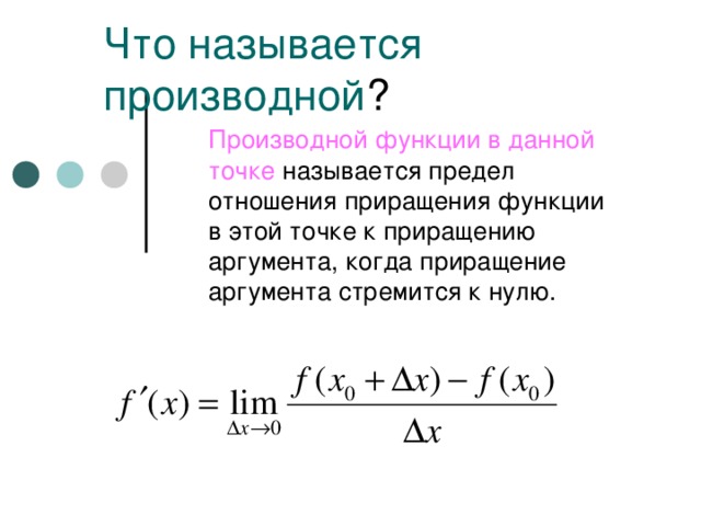 Что называется производной ? Производной функции в данной  точке называется предел отношения приращения функции в этой точке к приращению аргумента, когда приращение аргумента стремится к нулю.