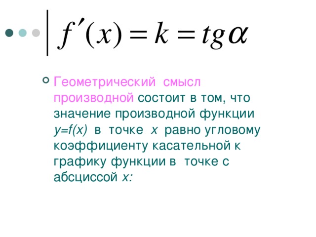 Геометрический смысл производной  состоит в том, что значение производной функции y=f(x)  в точке x  равно угловому коэффициенту касательной к графику функции в точке с абсциссой x :