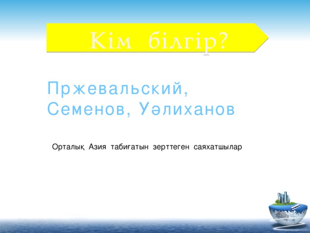 Кім білгір? Пржевальский, Семенов, Уәлиханов Орталық Азия табиғатын зерттеген саяхатшылар