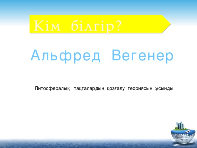 Кім білгір? Альфред Вегенер Литосфералық тақталардың қозғалу теориясын ұсынды