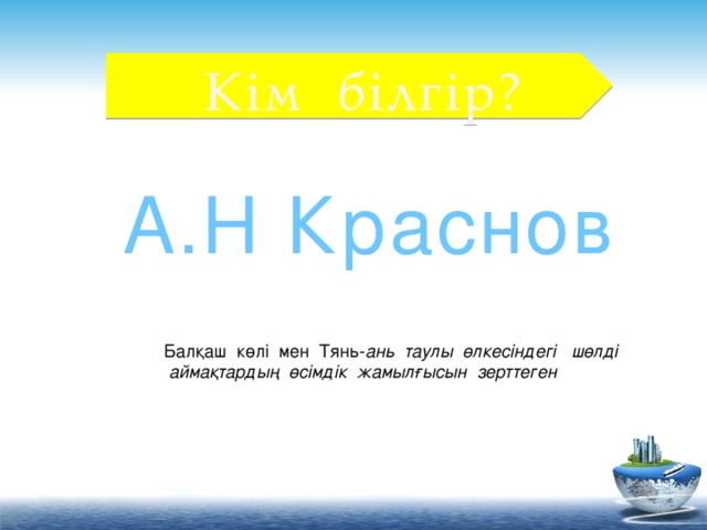 Кім білгір? А.Н Краснов Балқаш көлі мен Тянь- ань таулы өлкесіндегі шөлді  аймақтардың өсімдік жамылғысын зерттеген