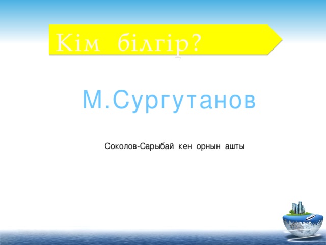 Кім білгір? М.Сургутанов Соколов-Сарыбай кен орнын ашты