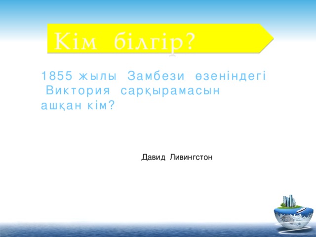 Кім білгір? 1855 жылы Замбези өзеніндегі  Виктория сарқырамасын ашқан кім? Давид Ливингстон