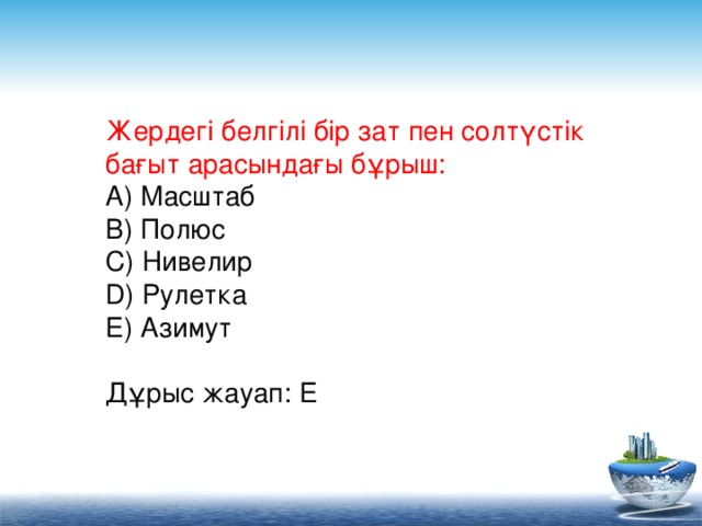 Жердегі белгілі бір зат пен солтүстік бағыт арасындағы бұрыш:  A) Масштаб  B) Полюс  C) Нивелир  D) Рулетка  E) Азимут  Дұрыс жауап: E