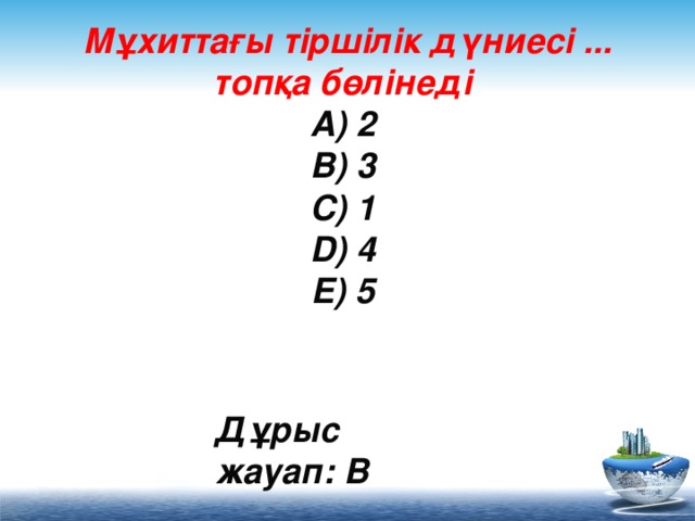 Мұхиттағы тіршілік дүниесі ... топқа бөлінеді  A) 2  B) 3  C) 1  D) 4  E) 5     Дұрыс жауап: B