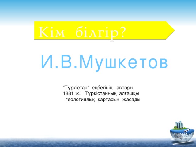 Кім білгір? И.В.Мушкетов “ Түркістан” еңбегінің авторы 1881 ж. Түркістанның алғашқы  геологиялық картасын жасады