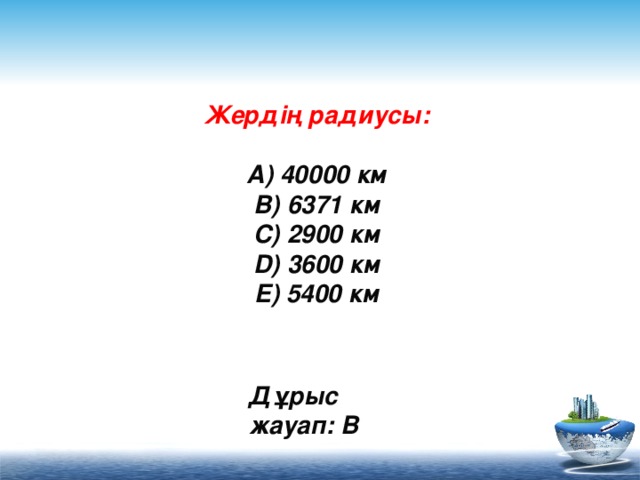 Жердің радиусы:   A) 40000 км  B) 6371 км  C) 2900 км  D) 3600 км  E) 5400 км      Дұрыс жауап: B