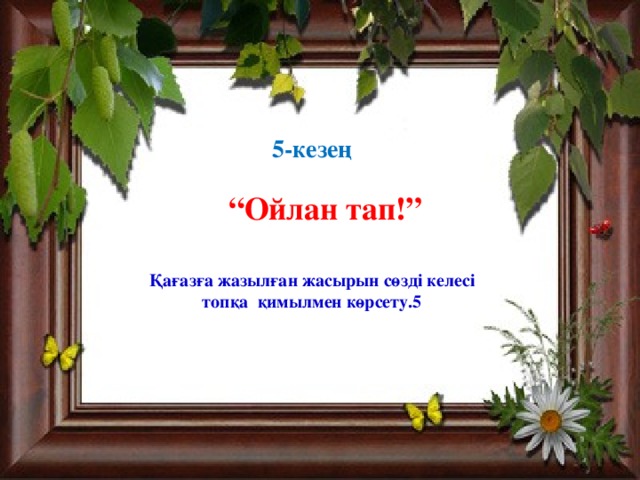 5-кезең      Қағазға жазылған жасырын сөзді келесі топқа қимылмен көрсету.5 “ Ойлан тап!”