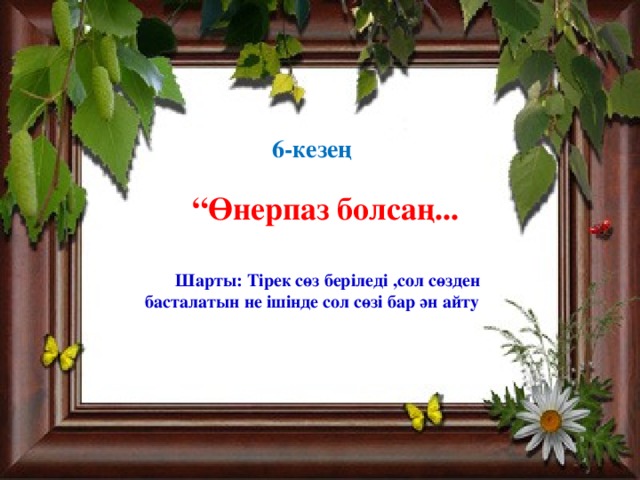 6-кезең       Шарты: Тірек сөз беріледі ,сол сөзден басталатын не ішінде сол сөзі бар ән айту “ Өнерпаз болсаң...