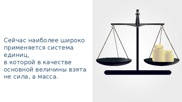 Сейчас наиболее широко применяется система единиц, в которой в качестве основной величины взята не сила, а масса.