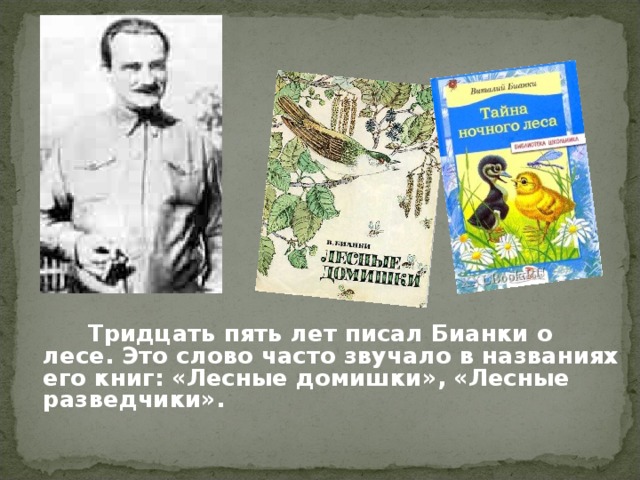 Тридцать пять лет писал Бианки о лесе. Это слово часто звучало в названиях его книг: «Лесные домишки», «Лесные разведчики».