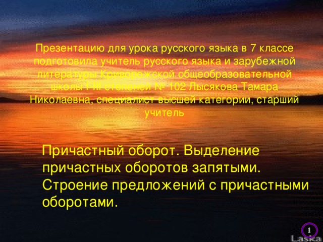 Презентацию для урока русского языка в 7 классе подготовила учитель русского языка и зарубежной литературы Криворожской общеобразовательной школы І-ІІІ степеней № 102 Лысякова Тамара Николаевна, специалист высшей категории, старший учитель Причастный оборот. Выделение причастных оборотов запятыми. Строение предложений с причастными оборотами.