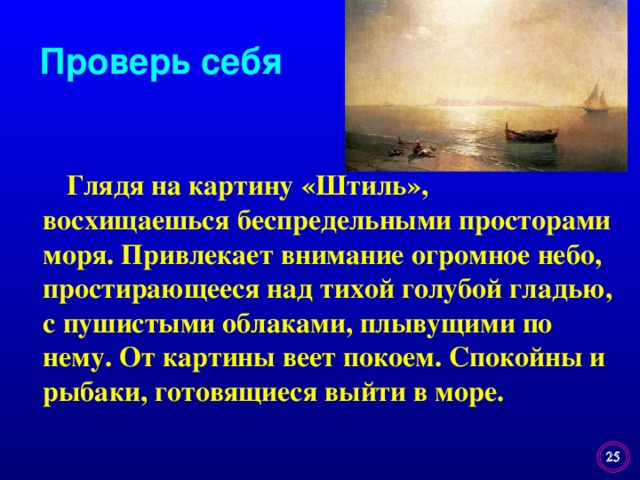 Проверь себя  Глядя на картину «Штиль», восхищаешься беспредельными просторами моря. Привлекает внимание огромное небо, простирающееся над тихой голубой гладью, с пушистыми облаками, плывущими по нему. От картины веет покоем. Спокойны и рыбаки, готовящиеся выйти в море.