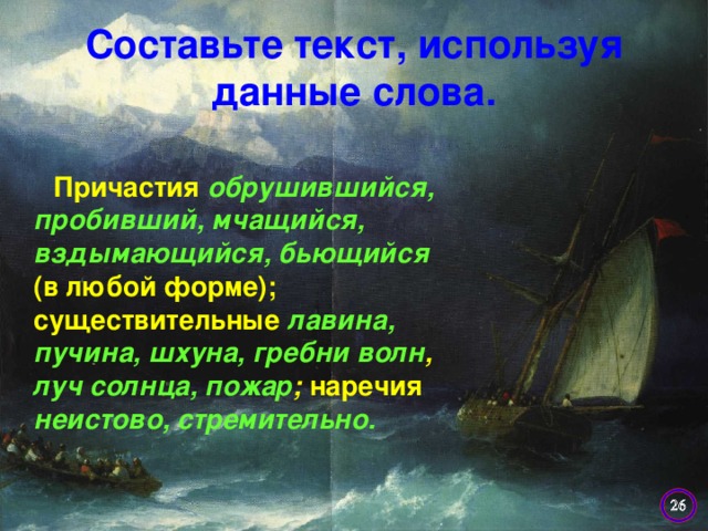 Составьте текст, используя данные слова.  Причастия обрушившийся,  пробивший, мчащийся,  вздымающийся, бьющийся  (в любой форме); существительные лавина, пучина, шхуна, гребни волн , луч солнца, пожар ; наречия неистово, стремительно.