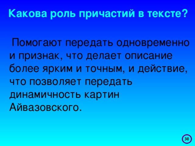 Какова роль причастий в тексте?    Помогают передать одновременно и признак, что делает описание более ярким и точным, и действие, что позволяет передать динамичность картин Айвазовского.