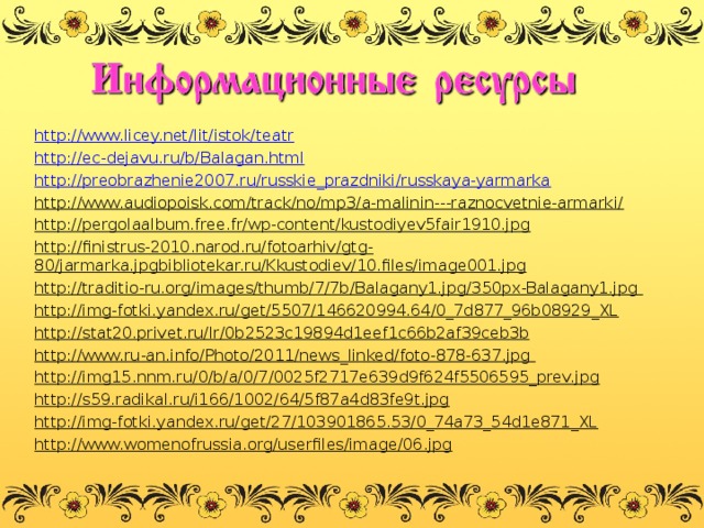 http://www.licey.net/lit/istok/teatr http://ec-dejavu.ru/b/Balagan.html http://preobrazhenie2007.ru/russkie_prazdniki/russkaya-yarmarka http://www.audiopoisk.com/track/no/mp3/a-malinin---raznocvetnie-armarki/ http://pergolaalbum.free.fr/wp-content/kustodiyev5fair1910.jpg http://finistrus-2010.narod.ru/fotoarhiv/gtg-80/jarmarka.jpgbibliotekar.ru/Kkustodiev/10.files/image001.jpg   http://traditio-ru.org/images/thumb/7/7b/Balagany1.jpg/350px-Balagany1.jpg http://img-fotki.yandex.ru/get/5507/146620994.64/0_7d877_96b08929_XL  http://stat20.privet.ru/lr/0b2523c19894d1eef1c66b2af39ceb3b  http://www.ru-an.info/Photo/2011/news_linked/foto-878-637.jpg http://img15.nnm.ru/0/b/a/0/7/0025f2717e639d9f624f5506595_prev.jpg  http://s59.radikal.ru/i166/1002/64/5f87a4d83fe9t.jpg   http://img-fotki.yandex.ru/get/27/103901865.53/0_74a73_54d1e871_XL   http://www.womenofrussia.org/userfiles/image/06.jpg