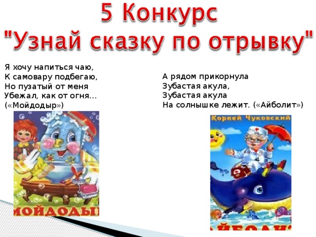 Я хочу напиться чаю, К самовару подбегаю, Но пузатый от меня Убежал, как от огня… («Мойдодыр») А рядом прикорнула Зубастая акула, Зубастая акула На солнышке лежит. («Айболит»)