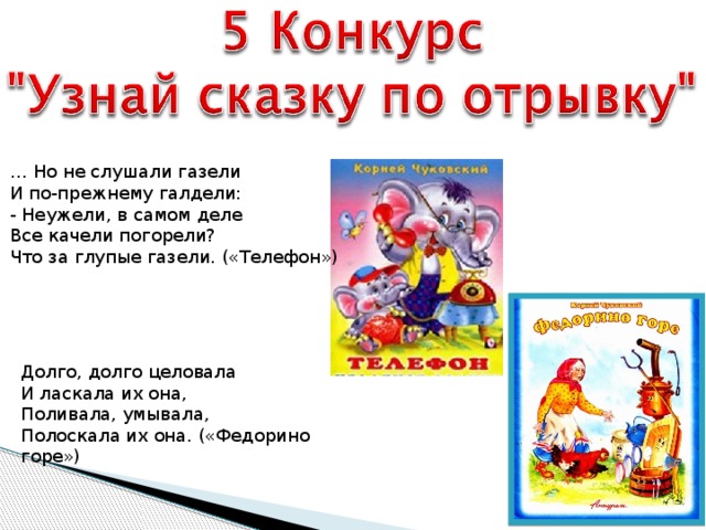 … Но не слушали газели И по-прежнему галдели: - Неужели, в самом деле Все качели погорели? Что за глупые газели. («Телефон») Долго, долго целовала И ласкала их она, Поливала, умывала, Полоскала их она. («Федорино горе»)