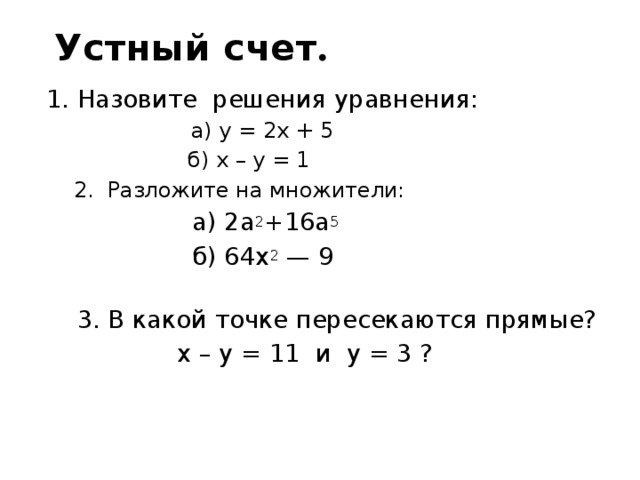 Устный счет .   Назовите решения уравнения:  а) y = 2x + 5  б) x – y = 1 2. Разложите на множители:  а) 2a 2 +16a 5   б) 64х 2 — 9  3. В какой точке пересекаются прямые?  x – y = 11 и y = 3 ?