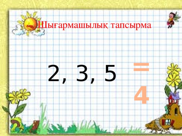 Шығармашылық тапсырма =4 2, 3, 5