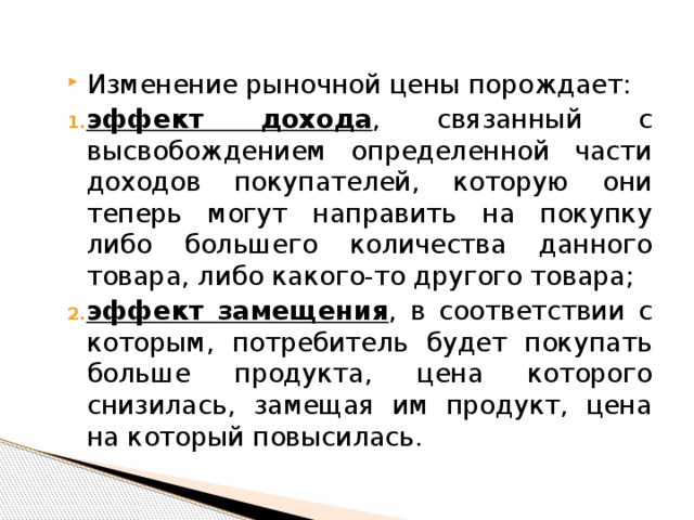 Изменение рыночной цены порождает: эффект дохода , связанный с высвобождением определенной части доходов покупателей, которую они теперь могут направить на покупку либо большего количества данного товара, либо какого-то другого товара; эффект замещения