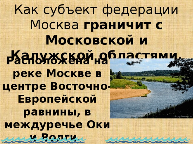 Как субъект федерации Москва граничит с Московской и Калужской областями. Расположена на реке Москве в центре Восточно-Европейской равнины, в междуречье Оки и Волги.