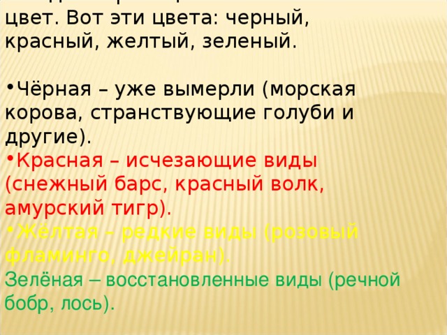 Каждая страница книги имеет свой цвет. Вот эти цвета: черный, красный, желтый, зеленый. Чёрная – уже вымерли (морская корова, странствующие голуби и другие). Красная – исчезающие виды (снежный барс, красный волк, амурский тигр). Жёлтая – редкие виды (розовый фламинго, джейран). Зелёная – восстановленные виды (речной бобр, лось).