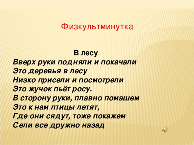 Физкультминутка  В лесу Вверх руки подняли и покачали Это деревья в лесу Низко присели и посмотрели Это жучок пьёт росу. В сторону руки, плавно помашем Это к нам птицы летят, Где они сядут, тоже покажем Сели все дружно назад