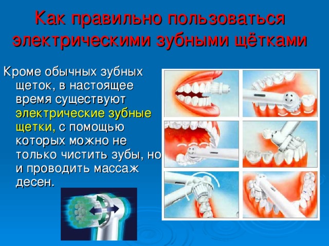 Как правильно пользоваться электрическими зубными щётками Кроме обычных зубных щеток, в настоящее время существуют электрические зубные щетки, с помощью которых можно не только чистить зубы, но и проводить массаж десен.