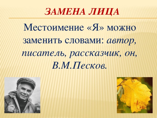 Замена лица Местоимение «Я» можно заменить словами: автор, писатель, рассказчик, он, В.М.Песков.