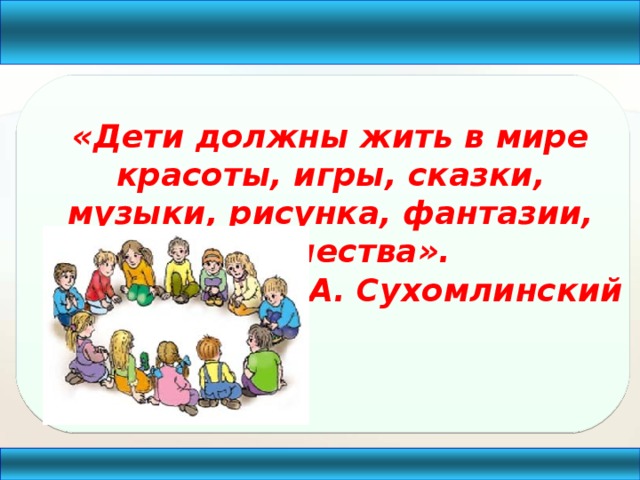 Дети должны жить в мире красоты игры сказки музыки рисунка фантазии творчества в а сухомлинский