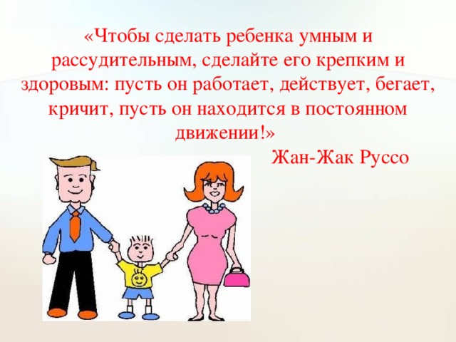 «Чтобы сделать ребенка умным и рассудительным, сделайте его крепким и здоровым: пусть он работает, действует, бегает, кричит, пусть он находится в постоянном движении!»  Жан-Жак Руссо