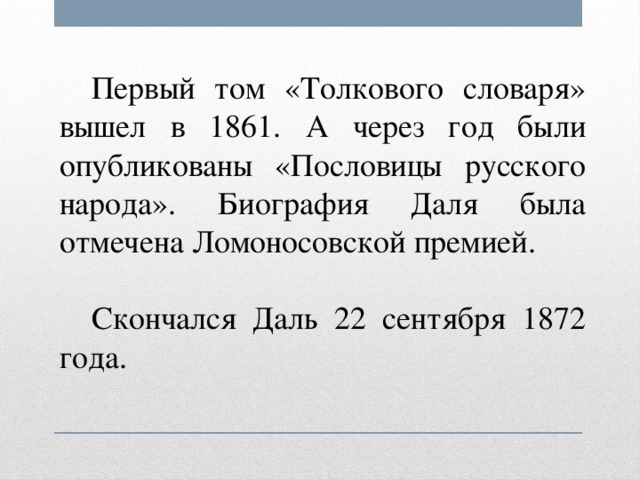 Первый том «Толкового словаря» вышел в 1861. А через год были опубликованы «Пословицы русского народа». Биография Даля была отмечена Ломоносовской премией.  Скончался Даль 22 сентября 1872 года.