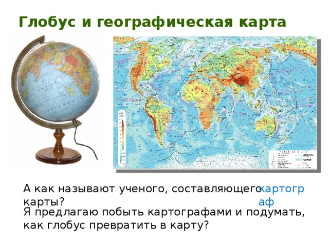 Глобус и географическая карта А как называют ученого, составляющего карты? картограф Я предлагаю побыть картографами и подумать, как глобус превратить в карту?