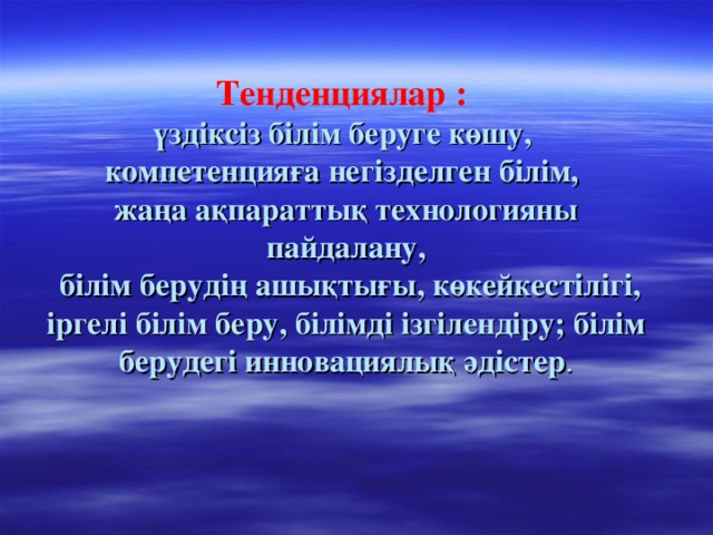 Тенденциялар :  үздіксіз білім беруге көшу,  компетенцияға негізделген білім,  жаңа ақпараттық технологияны пайдалану,  білім берудің ашықтығы, көкейкестілігі,  іргелі білім беру, білімді ізгілендіру; білім берудегі инновациялық әдістер .