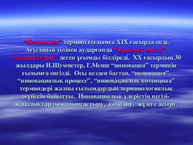 “ Инновация” термині ғылымға XIX ғасырда енді. Ағылшын тілінен аударғанда “жаңалық енгізу”, “жаңашылдық” деген ұғымды білдіреді. XX ғасырдың 30 жылдары И.Шумпетер, Г.Менш “инновация” терминін ғылымға енгізді. Осы кезден бастап, “инновация”, “инновациялық процесс”, “инновациялық потенциал” терминдері жалпы ғылымдардың терминологиялық жүйесін байытты.  Инновациялық үдерістің негізі -жаңалықтарды қалыптастыру, қолдану, жүзеге асыру.