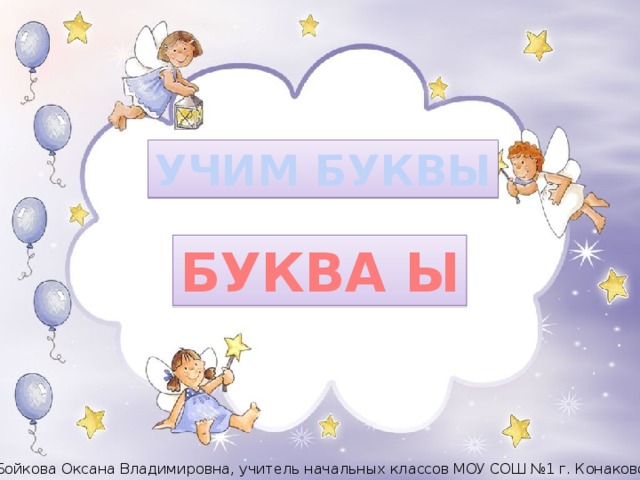 УЧИМ БУКВЫ БУКВА Ы Бойкова Оксана Владимировна, учитель начальных классов МОУ СОШ №1 г. Конаково