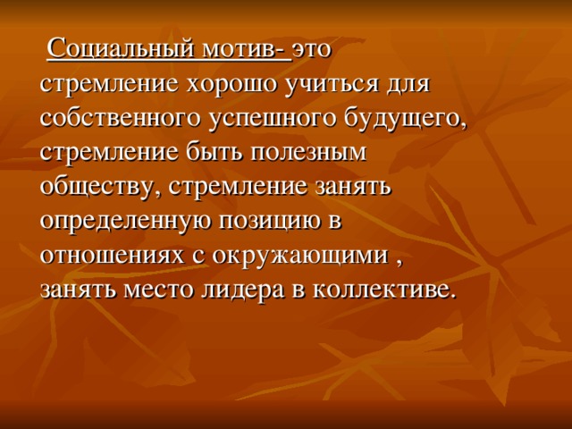 Социальный мотив- это стремление хорошо учиться для собственного успешного будущего, стремление быть полезным обществу, стремление занять определенную позицию в отношениях с окружающими , занять место лидера в коллективе.