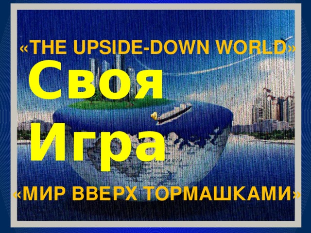 «THE UPSIDE-DOWN WORLD» Своя Игра «Мир вверх тормашками»