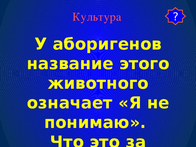 Культура ? У аборигенов название этого животного означает «Я не понимаю». Что это за животное?