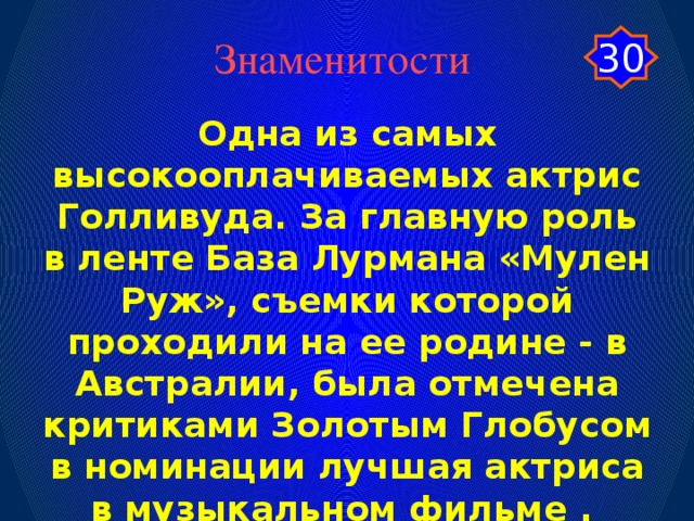 30 Знаменитости Одна из самых высокооплачиваемых актрис Голливуда. За главную роль в ленте База Лурмана «Мулен Руж», съемки которой проходили на ее родине - в Австралии, была отмечена критиками Золотым Глобусом в номинации лучшая актриса в музыкальном фильме .