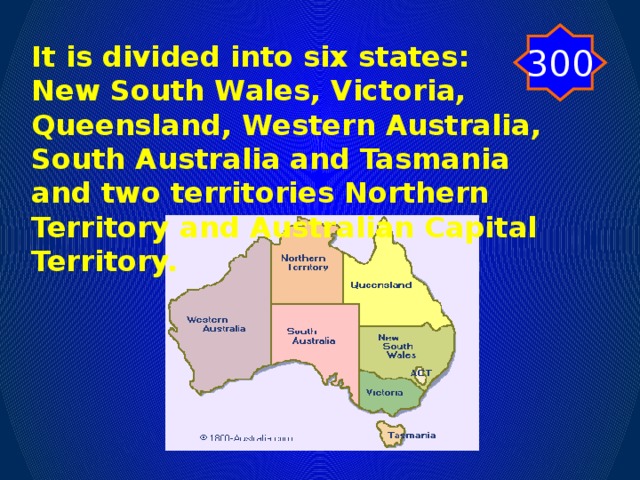300 It is divided into six states: New South Wales, Victoria, Queensland, Western Australia, South Australia and Tasmania and two territories Northern Territory and Australian Capital Territory.
