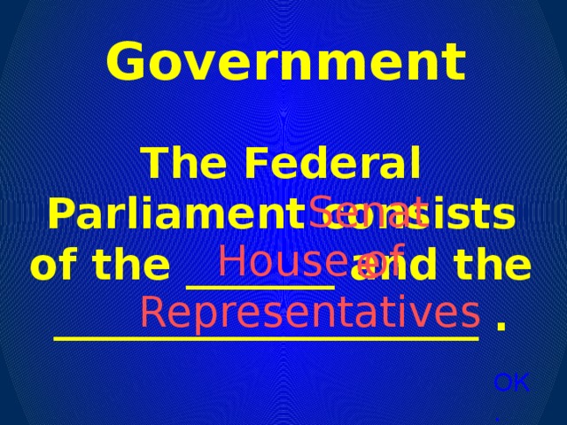 Government The Federal Parliament consists of the _______ and the ____________________ . Senate House of Representatives ОК.