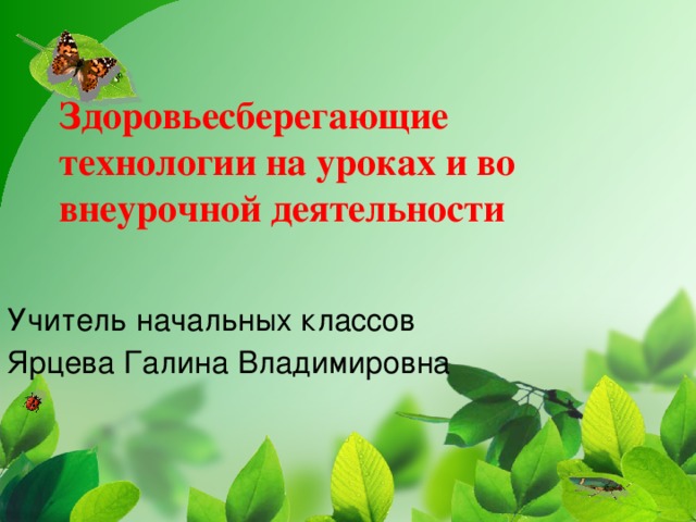 Здоровьесберегающие технологии на уроках и во внеурочной деятельности Учитель начальных классов Ярцева Галина Владимировна