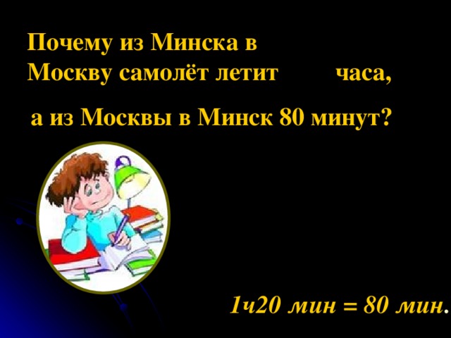 Почему из Минска в Москву самолёт летит  часа, а из Москвы в Минск 80 минут? 1ч20 мин = 80 мин .