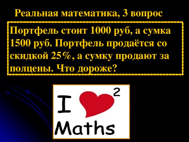 Реальная математика, 3 вопрос Портфель стоит 1000 руб, а сумка 1500 руб. Портфель продаётся со скидкой 25%, а сумку продают за полцены. Что дороже?