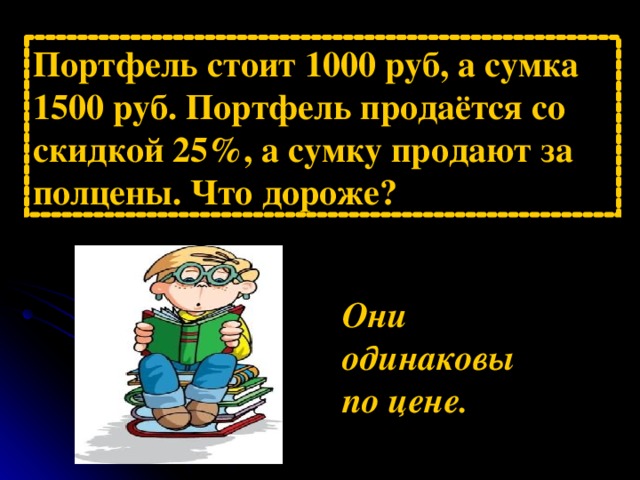 Портфель стоит 1000 руб, а сумка 1500 руб. Портфель продаётся со скидкой 25%, а сумку продают за полцены. Что дороже? Они одинаковы по цене.