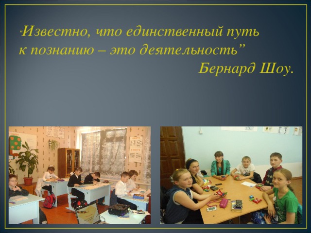 “ Известно, что единственный путь к познанию – это деятельность” Бернард Шоу.