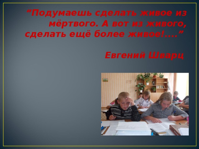 “ Подумаешь сделать живое из мёртвого. А вот из живого, сделать ещё более живое!....”   Евгений Шварц